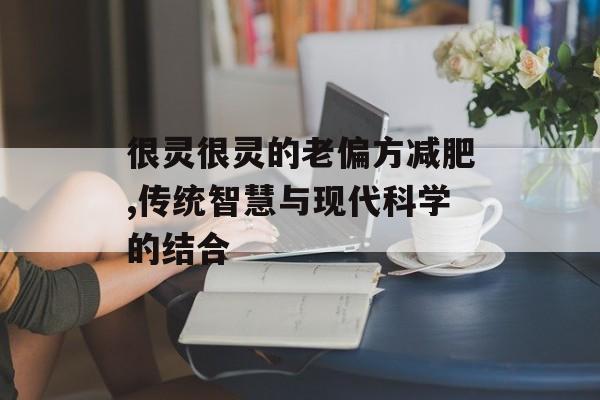 很灵很灵的老偏方减肥,传统智慧与现代科学的结合 很灵很灵的老偏方减肥,传统智慧与现代科学的结合