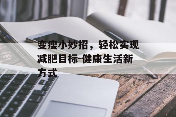 变瘦小妙招,轻松实现减肥目标-健康生活新方式 变瘦小妙招,轻松实现减肥目标-健康生活新方式