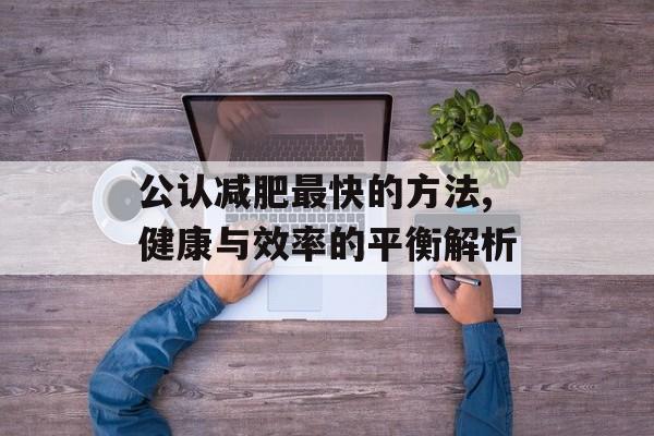 公认减肥最快的方法,健康与效率的平衡解析 公认减肥最快的方法,健康与效率的平衡解析