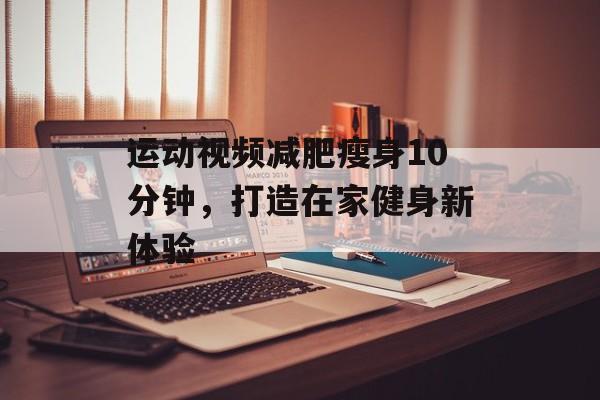 运动视频减肥瘦身10分钟，打造在家健身新体验