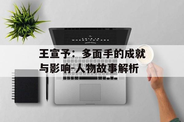 王宣予:多面手的成就与影响-人物故事解析 王宣予:多面手的成就与影响-人物故事解析