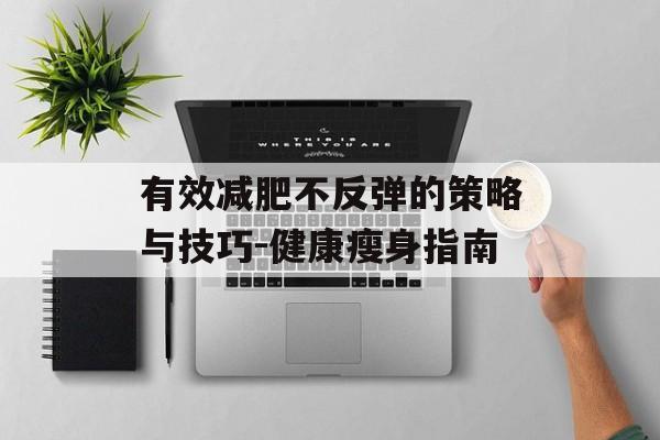 有效减肥不反弹的策略与技巧-健康瘦身指南 有效减肥不反弹的策略与技巧-健康瘦身指南