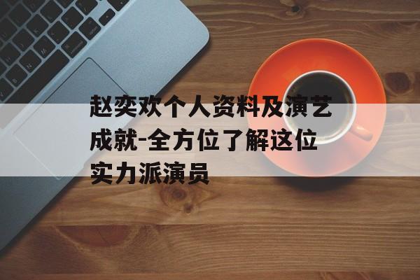 赵奕欢个人资料及演艺成就-全方位了解这位实力派演员 赵奕欢个人资料及演艺成就-全方位了解这位实力派演员