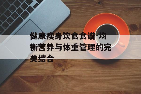 健康瘦身饮食食谱-均衡营养与体重管理的完美结合