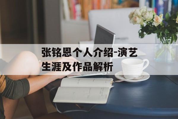 张铭恩个人介绍-演艺生涯及作品解析 张铭恩个人介绍-演艺生涯及作品解析