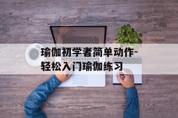 瑜伽初学者简单动作-轻松入门瑜伽练习 瑜伽初学者简单动作-轻松入门瑜伽练习