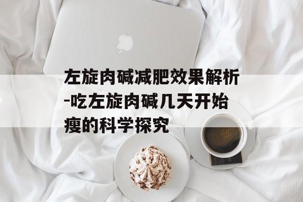 左旋肉碱减肥效果解析-吃左旋肉碱几天开始瘦的科学探究 左旋肉碱减肥效果解析-吃左旋肉碱几天开始瘦的科学探究