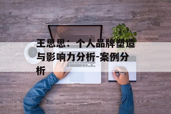 王思思:个人品牌塑造与影响力分析-案例分析 王思思:个人品牌塑造与影响力分析-案例分析