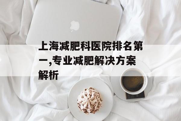上海减肥科医院排名第一,专业减肥解决方案解析