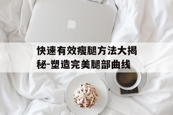 快速有效瘦腿方法大揭秘-塑造完美腿部曲线 快速有效瘦腿方法大揭秘-塑造完美腿部曲线
