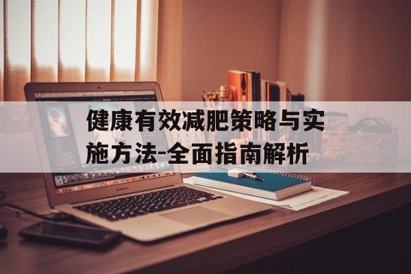 健康有效减肥策略与实施方法-全面指南解析 健康有效减肥策略与实施方法-全面指南解析