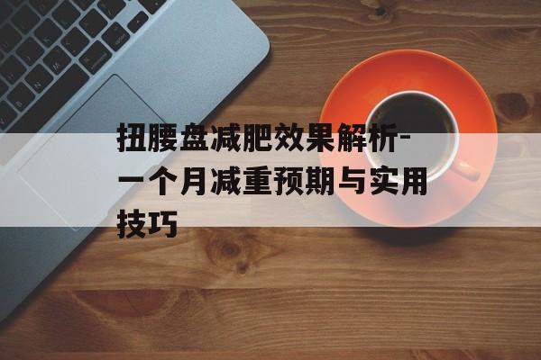 扭腰盘减肥效果解析-一个月减重预期与实用技巧