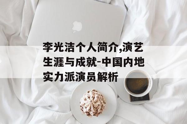 李光洁个人简介,演艺生涯与成就-中国内地实力派演员解析