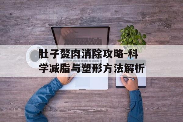 肚子赘肉消除攻略-科学减脂与塑形方法解析 肚子赘肉消除攻略-科学减脂与塑形方法解析