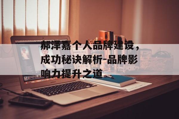 郝泽嘉个人品牌建设，成功秘诀解析-品牌影响力提升之道