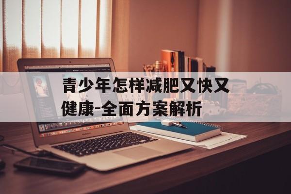青少年怎样减肥又快又健康-全面方案解析