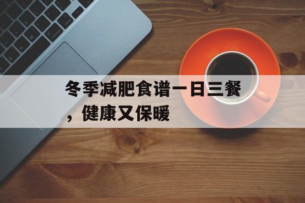 冬季减肥食谱一日三餐,健康又保暖 冬季减肥食谱一日三餐,健康又保暖