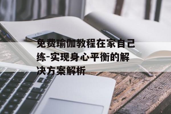 免费瑜伽教程在家自己练-实现身心平衡的解决方案解析 免费瑜伽教程在家自己练-实现身心平衡的解决方案解析