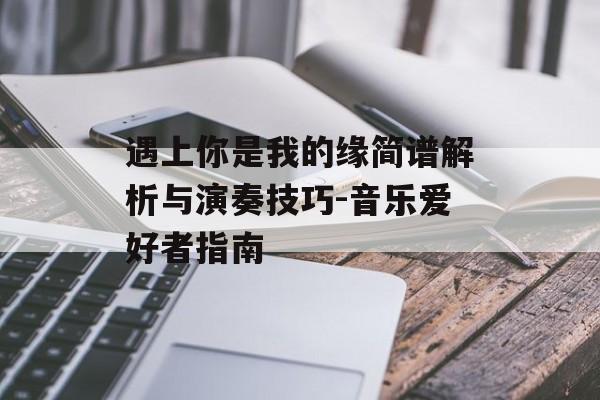 遇上你是我的缘简谱解析与演奏技巧-音乐爱好者指南