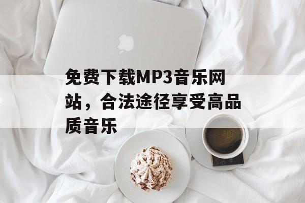 免费下载MP3音乐网站,合法途径享受高品质音乐 免费下载MP3音乐网站,合法途径享受高品质音乐