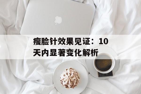 瘦脸针效果见证：10天内显著变化解析