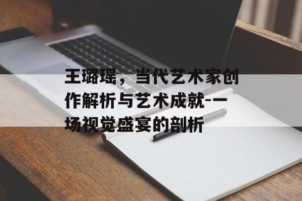 王璐瑶,当代艺术家创作解析与艺术成就-一场视觉盛宴的剖析 王璐瑶,当代艺术家创作解析与艺术成就-一场视觉盛宴的剖析