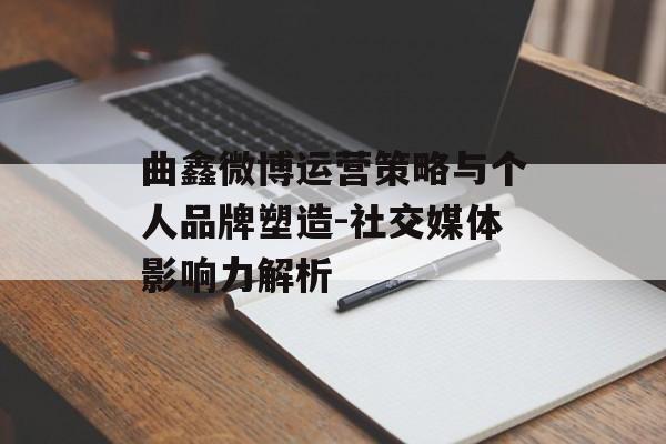 曲鑫微博运营策略与个人品牌塑造-社交媒体影响力解析 曲鑫微博运营策略与个人品牌塑造-社交媒体影响力解析