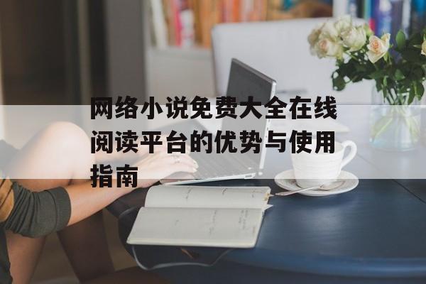 网络小说免费大全在线阅读平台的优势与使用指南 网络小说免费大全在线阅读平台的优势与使用指南