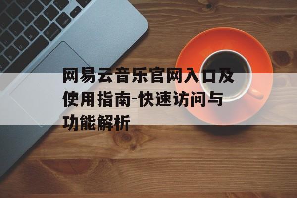 网易云音乐官网入口及使用指南-快速访问与功能解析 网易云音乐官网入口及使用指南-快速访问与功能解析