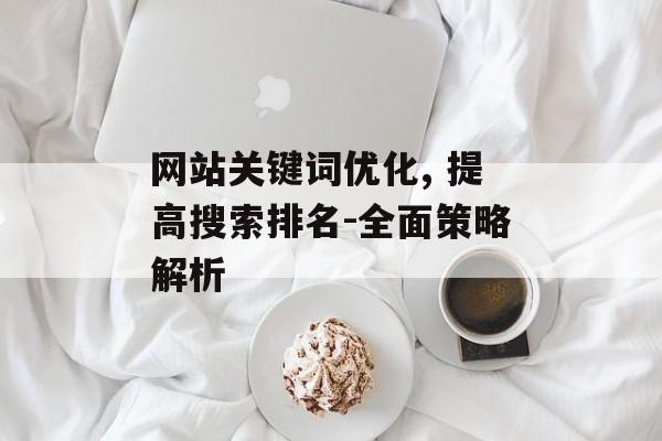 网站关键词优化, 提高搜索排名-全面策略解析 网站关键词优化, 提高搜索排名-全面策略解析
