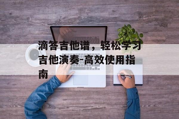 滴答吉他谱，轻松学习吉他演奏-高效使用指南