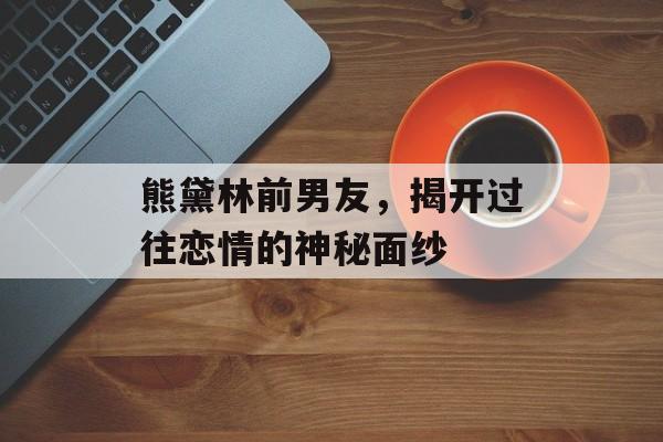 熊黛林前男友，揭开过往恋情的神秘面纱
