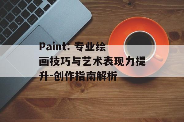 Paint: 专业绘画技巧与艺术表现力提升-创作指南解析