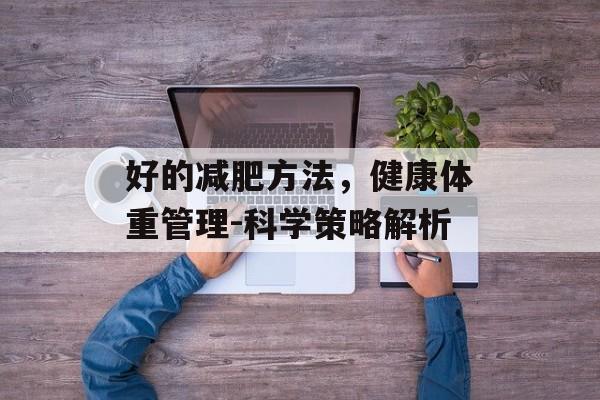 好的减肥方法,健康体重管理-科学策略解析 好的减肥方法,健康体重管理-科学策略解析