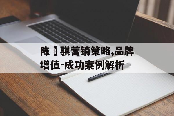 陈珮骐营销策略,品牌增值-成功案例解析 陈珮骐营销策略,品牌增值-成功案例解析