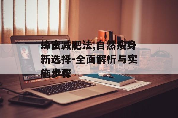 蜂蜜减肥法,自然瘦身新选择-全面解析与实施步骤 蜂蜜减肥法,自然瘦身新选择-全面解析与实施步骤