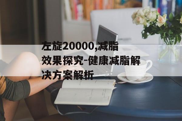 左旋20000,减脂效果探究-健康减脂解决方案解析