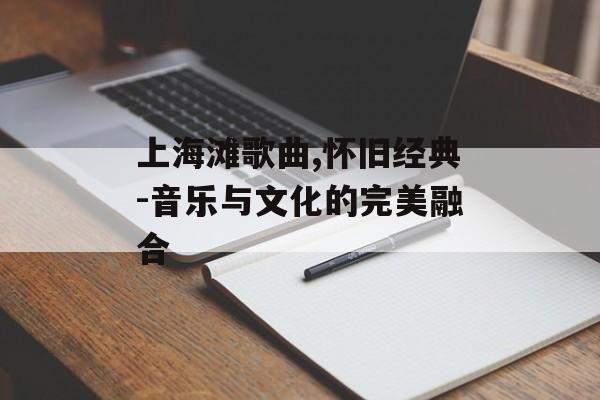 上海滩歌曲,怀旧经典-音乐与文化的完美融合