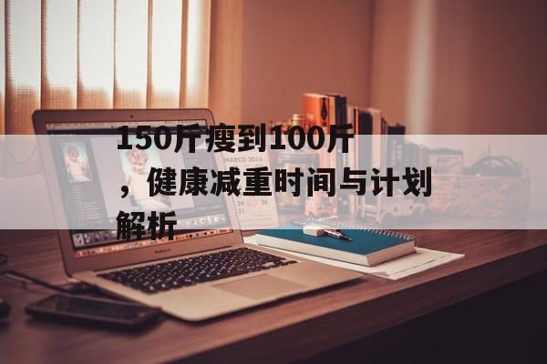150斤瘦到100斤,健康减重时间与计划解析 150斤瘦到100斤,健康减重时间与计划解析