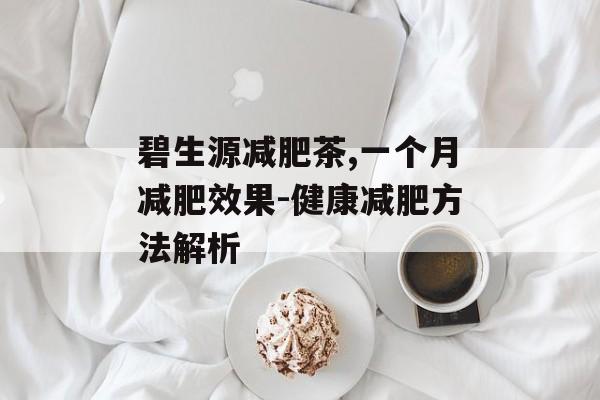 碧生源减肥茶,一个月减肥效果-健康减肥方法解析 碧生源减肥茶,一个月减肥效果-健康减肥方法解析