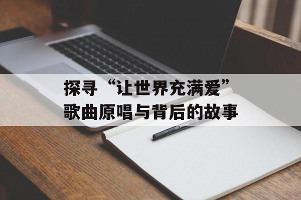 探寻“让世界充满爱”歌曲原唱与背后的故事 探寻“让世界充满爱”歌曲原唱与背后的故事