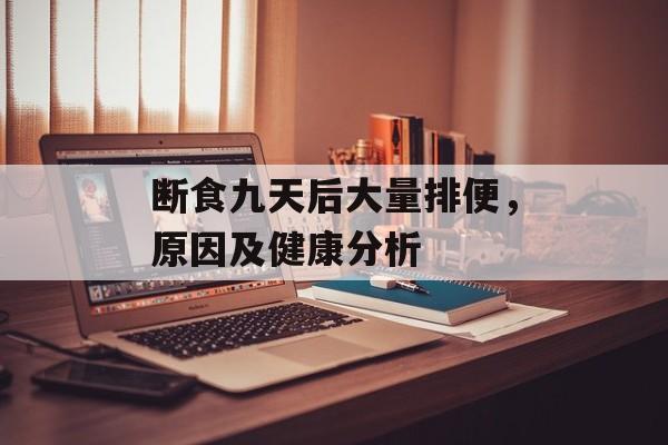断食九天后大量排便,原因及健康分析 断食九天后大量排便,原因及健康分析
