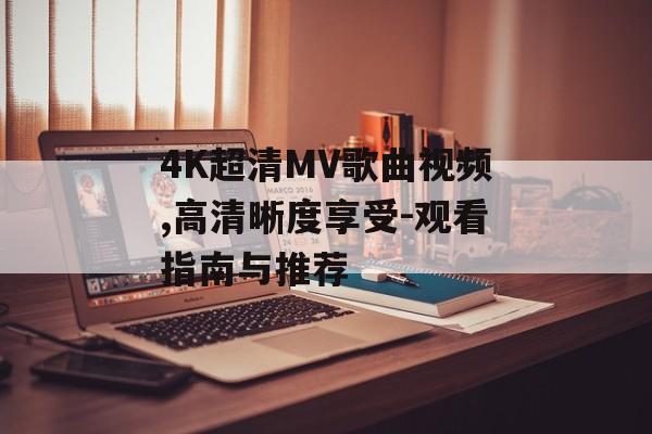 4K超清MV歌曲视频,高清晰度享受-观看指南与推荐 4K超清MV歌曲视频,高清晰度享受-观看指南与推荐