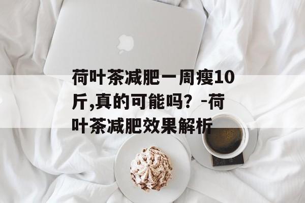 荷叶茶减肥一周瘦10斤,真的可能吗?-荷叶茶减肥效果解析 荷叶茶减肥一周瘦10斤,真的可能吗?-荷叶茶减肥效果解析