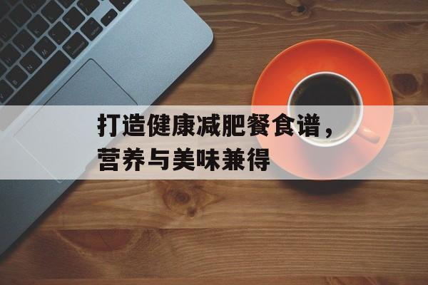 打造健康减肥餐食谱,营养与美味兼得 打造健康减肥餐食谱,营养与美味兼得