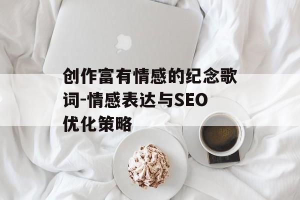 创作富有情感的纪念歌词-情感表达与SEO优化策略 创作富有情感的纪念歌词-情感表达与SEO优化策略