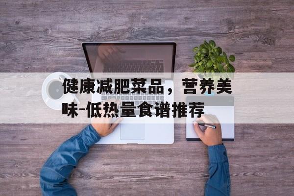 健康减肥菜品,营养美味-低热量食谱推荐 健康减肥菜品,营养美味-低热量食谱推荐