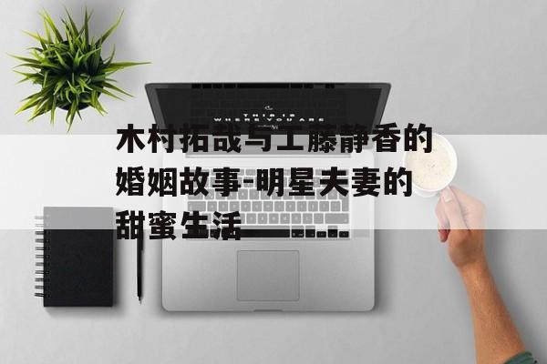 木村拓哉与工藤静香的婚姻故事-明星夫妻的甜蜜生活