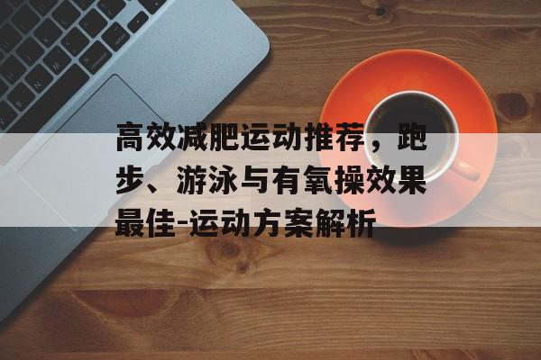 高效减肥运动推荐,跑步、游泳与有氧操效果最佳-运动方案解析 高效减肥运动推荐,跑步、游泳与有氧操效果最佳-运动方案解析