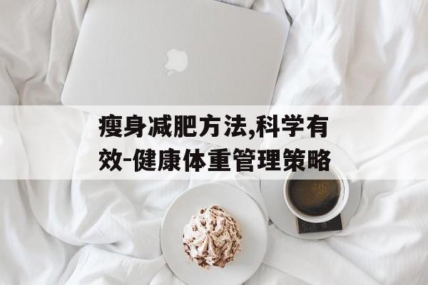 瘦身减肥方法,科学有效-健康体重管理策略 瘦身减肥方法,科学有效-健康体重管理策略
